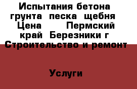 Испытания бетона, грунта, песка, щебня › Цена ­ 1 - Пермский край, Березники г. Строительство и ремонт » Услуги   